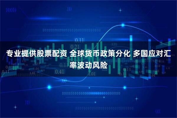 专业提供股票配资 全球货币政策分化 多国应对汇率波动风险