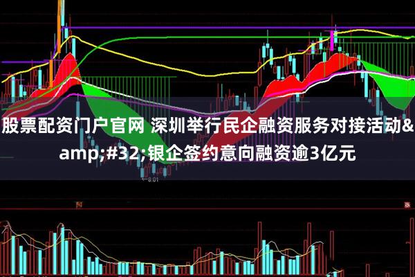 股票配资门户官网 深圳举行民企融资服务对接活动&#32;银企签约意向融资逾3亿元