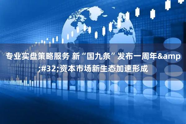 专业实盘策略服务 新“国九条”发布一周年&#32;资本市场新生态加速形成