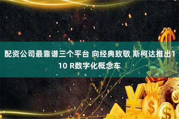 配资公司最靠谱三个平台 向经典致敬 斯柯达推出110 R数字化概念车
