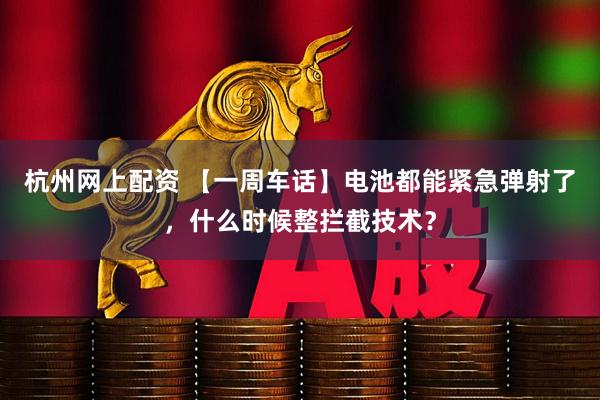 杭州网上配资 【一周车话】电池都能紧急弹射了，什么时候整拦截技术？