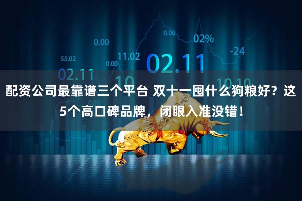 配资公司最靠谱三个平台 双十一囤什么狗粮好？这5个高口碑品牌，闭眼入准没错！