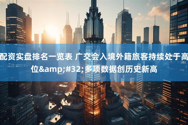 配资实盘排名一览表 广交会入境外籍旅客持续处于高位&#32;多项数据创历史新高