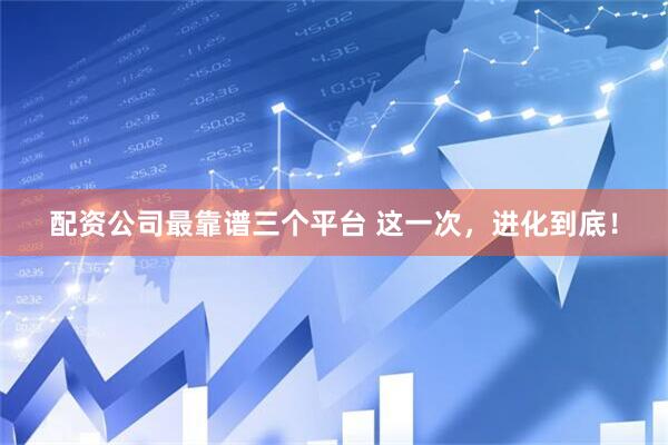 配资公司最靠谱三个平台 这一次，进化到底！