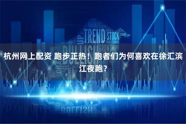 杭州网上配资 跑步正热！跑者们为何喜欢在徐汇滨江夜跑？