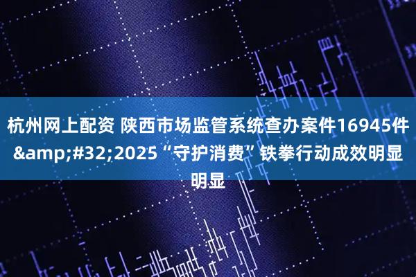 杭州网上配资 陕西市场监管系统查办案件16945件 2025“守护消费”铁拳行动成效明显