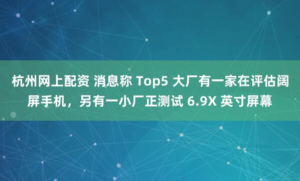 杭州网上配资 消息称 Top5 大厂有一家在评估阔屏手机，另有一小厂正测试 6.9X 英寸屏幕