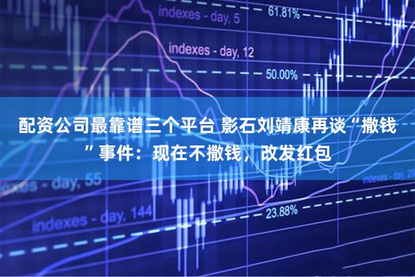 配资公司最靠谱三个平台 影石刘靖康再谈“撒钱”事件：现在不撒钱，改发红包