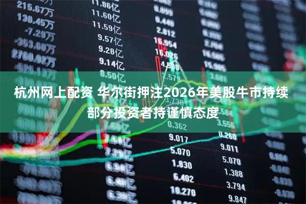 杭州网上配资 华尔街押注2026年美股牛市持续 部分投资者持谨慎态度