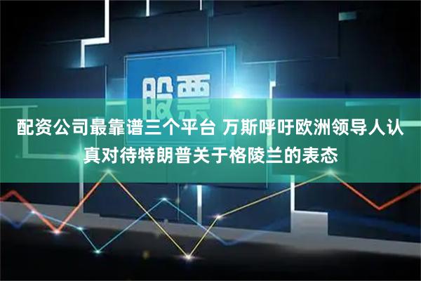 配资公司最靠谱三个平台 万斯呼吁欧洲领导人认真对待特朗普关于格陵兰的表态